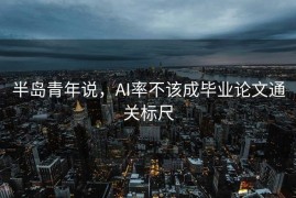 半岛青年说，AI率不该成毕业论文通关标尺