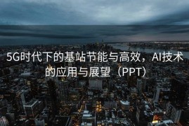 5G时代下的基站节能与高效，AI技术的应用与展望（PPT）