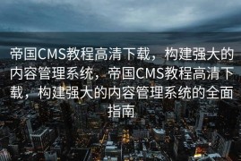 帝国CMS教程高清下载，构建强大的内容管理系统，帝国CMS教程高清下载，构建强大的内容管理系统的全面指南