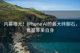 内幕曝光！iPhone AI的最大绊脚石，竟是苹果自身