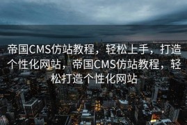帝国CMS仿站教程，轻松上手，打造个性化网站，帝国CMS仿站教程，轻松打造个性化网站
