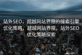 站外SEO，超越网站界限的搜索引擎优化策略，超越网站界限，站外SEO优化策略探索