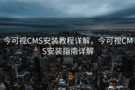 今可视CMS安装教程详解，今可视CMS安装指南详解