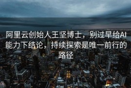 阿里云创始人王坚博士，别过早给AI能力下结论，持续探索是唯一前行的路径