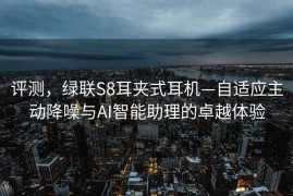 评测，绿联S8耳夹式耳机—自适应主动降噪与AI智能助理的卓越体验