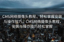 CMS网络摄像头教程，轻松掌握安装与操作技巧，CMS网络摄像头教程，安装与操作技巧轻松掌握