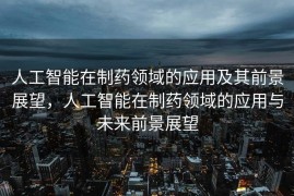 人工智能在制药领域的应用及其前景展望，人工智能在制药领域的应用与未来前景展望