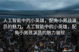 人工智能中的小英雄，配角小男孩演员的魅力，人工智能中的小英雄，配角小男孩演员的魅力展现