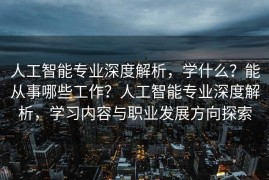人工智能专业深度解析，学什么？能从事哪些工作？人工智能专业深度解析，学习内容与职业发展方向探索