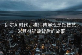 即梦AI时代，猫师傅展现烹饪技艺，米其林猫饭背后的故事