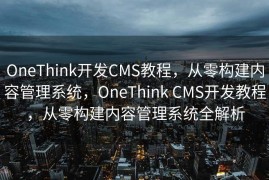OneThink开发CMS教程，从零构建内容管理系统，OneThink CMS开发教程，从零构建内容管理系统全解析