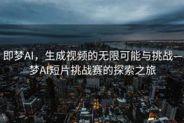 即梦AI，生成视频的无限可能与挑战—梦AI短片挑战赛的探索之旅
