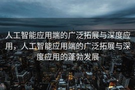 人工智能应用端的广泛拓展与深度应用，人工智能应用端的广泛拓展与深度应用的蓬勃发展