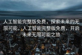 人工智能完整版免费，探索未来的无限可能，人工智能完整版免费，开启未来无限可能之旅