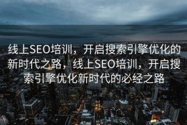 线上SEO培训，开启搜索引擎优化的新时代之路，线上SEO培训，开启搜索引擎优化新时代的必经之路