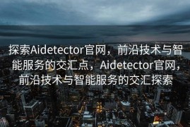 探索Aidetector官网，前沿技术与智能服务的交汇点，Aidetector官网，前沿技术与智能服务的交汇探索