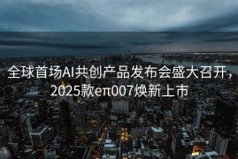 全球首场AI共创产品发布会盛大召开，2025款eπ007焕新上市