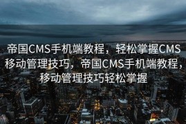 帝国CMS手机端教程，轻松掌握CMS移动管理技巧，帝国CMS手机端教程，移动管理技巧轻松掌握