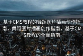 基于CMS教程的舞蹈图片插画创作指南，舞蹈图片插画创作指南，基于CMS教程的全面指南