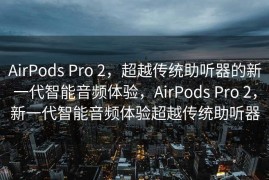 AirPods Pro 2，超越传统助听器的新一代智能音频体验，AirPods Pro 2，新一代智能音频体验超越传统助听器