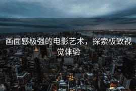 画面感极强的电影艺术，探索极致视觉体验