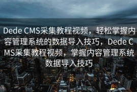 Dede CMS采集教程视频，轻松掌握内容管理系统的数据导入技巧，Dede CMS采集教程视频，掌握内容管理系统数据导入技巧