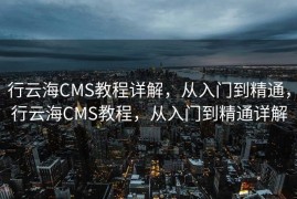 行云海CMS教程详解，从入门到精通，行云海CMS教程，从入门到精通详解