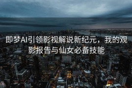 即梦AI引领影视解说新纪元，我的观影报告与仙女必备技能