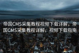 帝国CMS采集教程视频下载详解，帝国CMS采集教程详解，视频下载指南