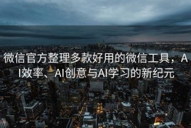 微信官方整理多款好用的微信工具，AI效率、AI创意与AI学习的新纪元