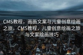 CMS教程，画画文案与儿童创意绘画之旅，CMS教程，儿童创意绘画之旅与文案绘画技巧