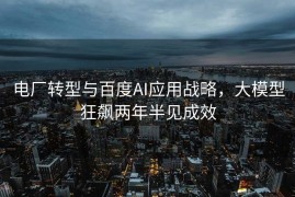 电厂转型与百度AI应用战略，大模型狂飙两年半见成效