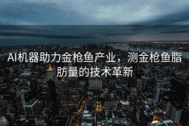 AI机器助力金枪鱼产业，测金枪鱼脂肪量的技术革新