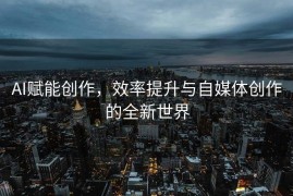 AI赋能创作，效率提升与自媒体创作的全新世界