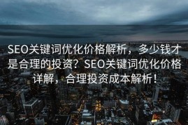 SEO关键词优化价格解析，多少钱才是合理的投资？SEO关键词优化价格详解，合理投资成本解析！