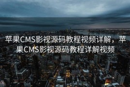 苹果CMS影视源码教程视频详解，苹果CMS影视源码教程详解视频