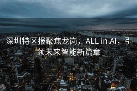 深圳特区报聚焦龙岗，ALL in AI，引领未来智能新篇章