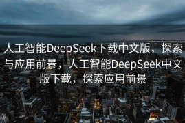 人工智能DeepSeek下载中文版，探索与应用前景，人工智能DeepSeek中文版下载，探索应用前景