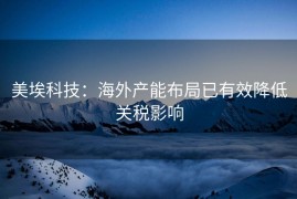 美埃科技：海外产能布局已有效降低关税影响
