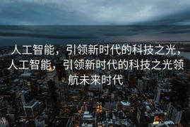 人工智能，引领新时代的科技之光，人工智能，引领新时代的科技之光领航未来时代