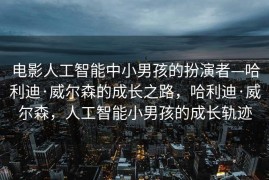 电影人工智能中小男孩的扮演者—哈利迪·威尔森的成长之路，哈利迪·威尔森，人工智能小男孩的成长轨迹