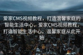 爱家CMS视频教程，打造温馨家庭的智能生活中心，爱家CMS视频教程，打造智能生活中心，温馨家庭从此开始