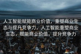 人工智能赋能商业价值，重塑商业生态与提升竞争力，人工智能重塑商业生态，赋能商业价值，提升竞争力