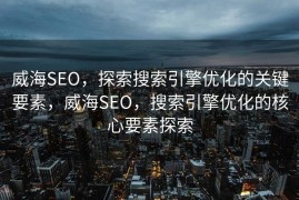 威海SEO，探索搜索引擎优化的关键要素，威海SEO，搜索引擎优化的核心要素探索