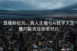 直播新纪元，真人主播与AI数字人主播的薪资与效率对比