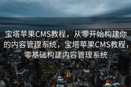 宝塔苹果CMS教程，从零开始构建你的内容管理系统，宝塔苹果CMS教程，零基础构建内容管理系统