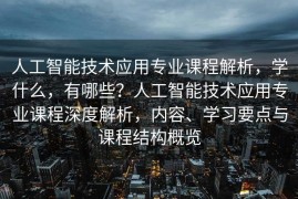 人工智能技术应用专业课程解析，学什么，有哪些？人工智能技术应用专业课程深度解析，内容、学习要点与课程结构概览