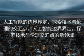 人工智能的边界界定，探索技术与伦理的交汇点，人工智能边界界定，探索技术与伦理交汇点的新领域