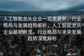 人工智能龙头企业一览表最新，行业格局与发展趋势解析，人工智能龙头企业最新概览，行业格局与未来发展趋势深度解析
