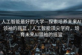 人工智能最好的大学—探索培养未来AI领袖的摇篮，人工智能顶尖学府，培育未来AI领袖的摇篮